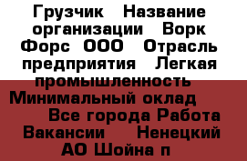 Грузчик › Название организации ­ Ворк Форс, ООО › Отрасль предприятия ­ Легкая промышленность › Минимальный оклад ­ 24 000 - Все города Работа » Вакансии   . Ненецкий АО,Шойна п.